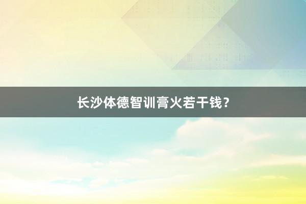长沙体德智训膏火若干钱？