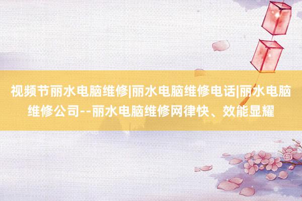 视频节丽水电脑维修|丽水电脑维修电话|丽水电脑维修公司--丽水电脑维修网律快、效能显耀