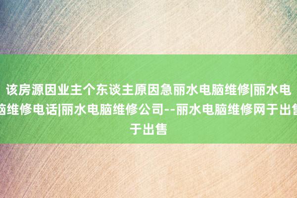 该房源因业主个东谈主原因急丽水电脑维修|丽水电脑维修电话|丽水电脑维修公司--丽水电脑维修网于出售